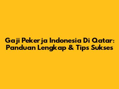 Gaji Pekerja Indonesia Di Qatar: Panduan Lengkap & Tips Sukses