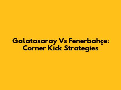 Galatasaray Vs Fenerbahçe: Corner Kick Strategies