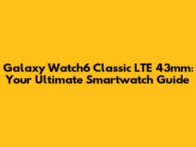 Galaxy Watch6 Classic LTE 43mm: Your Ultimate Smartwatch Guide