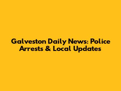Galveston Daily News: Police Arrests & Local Updates