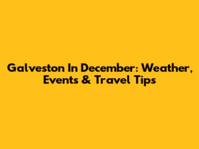 Galveston In December: Weather, Events & Travel Tips