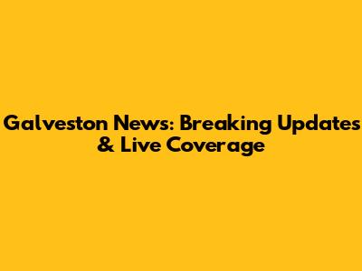 Galveston News: Breaking Updates & Live Coverage