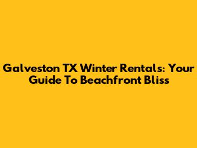 Galveston TX Winter Rentals: Your Guide To Beachfront Bliss
