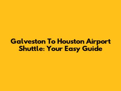 Galveston To Houston Airport Shuttle: Your Easy Guide