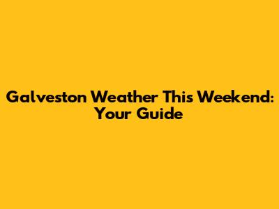 Galveston Weather This Weekend: Your Guide