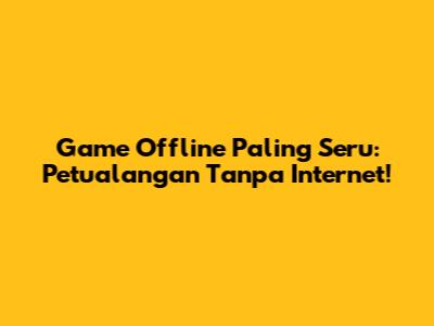 Game Offline Paling Seru: Petualangan Tanpa Internet!