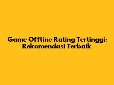Game Offline Rating Tertinggi: Rekomendasi Terbaik