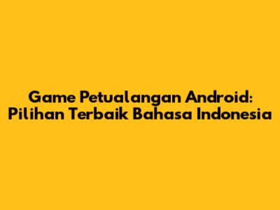 Game Petualangan Android: Pilihan Terbaik Bahasa Indonesia