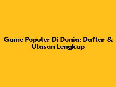 Game Populer Di Dunia: Daftar & Ulasan Lengkap