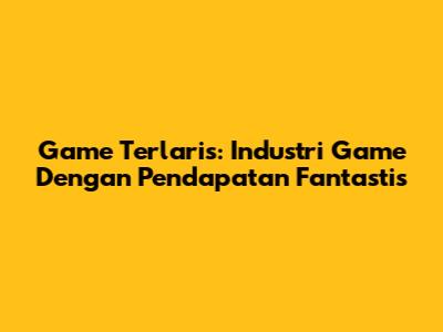Game Terlaris: Industri Game Dengan Pendapatan Fantastis
