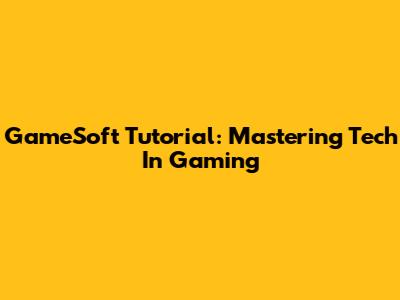 GameSoft Tutorial: Mastering Tech In Gaming