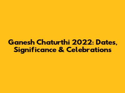 Ganesh Chaturthi 2022: Dates, Significance & Celebrations