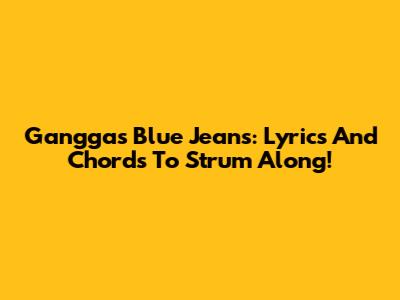 Gangga's Blue Jeans: Lyrics And Chords To Strum Along!