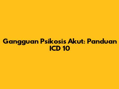 Gangguan Psikosis Akut: Panduan ICD 10