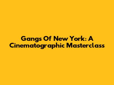 Gangs Of New York: A Cinematographic Masterclass