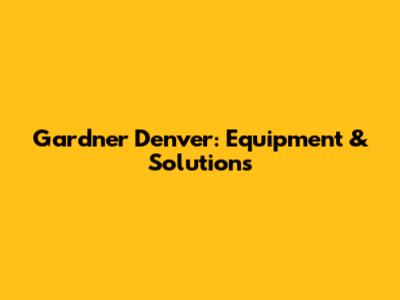 Gardner Denver: Equipment & Solutions