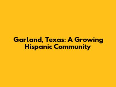Garland, Texas: A Growing Hispanic Community
