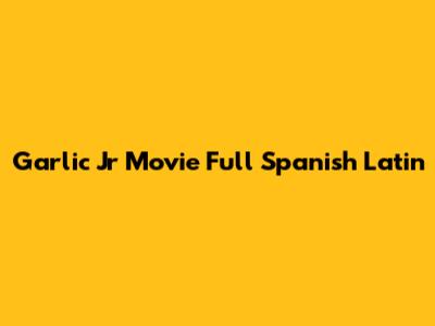 Garlic Jr Movie Full Spanish Latin