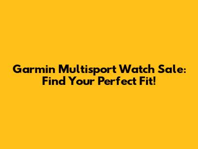 Garmin Multisport Watch Sale: Find Your Perfect Fit!