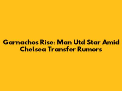 Garnacho's Rise: Man Utd Star Amid Chelsea Transfer Rumors