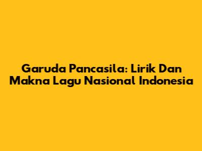 Garuda Pancasila: Lirik Dan Makna Lagu Nasional Indonesia