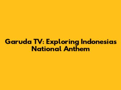 Garuda TV: Exploring Indonesia's National Anthem