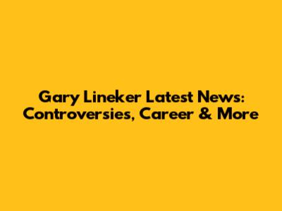 Gary Lineker Latest News: Controversies, Career & More
