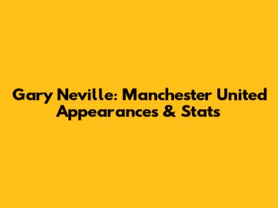 Gary Neville: Manchester United Appearances & Stats