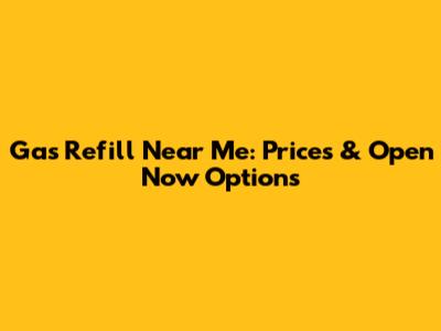 Gas Refill Near Me: Prices & Open Now Options