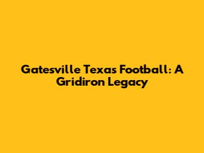 Gatesville Texas Football: A Gridiron Legacy