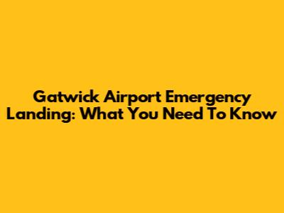 Gatwick Airport Emergency Landing: What You Need To Know