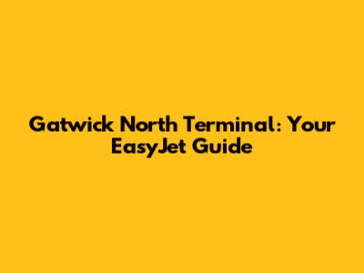 Gatwick North Terminal: Your EasyJet Guide