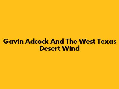 Gavin Adcock And The West Texas Desert Wind
