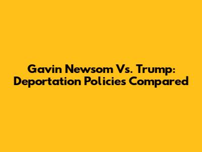 Gavin Newsom Vs. Trump: Deportation Policies Compared