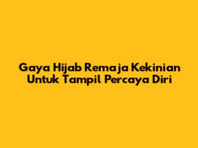 Gaya Hijab Remaja Kekinian Untuk Tampil Percaya Diri