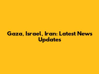 Gaza, Israel, Iran: Latest News Updates