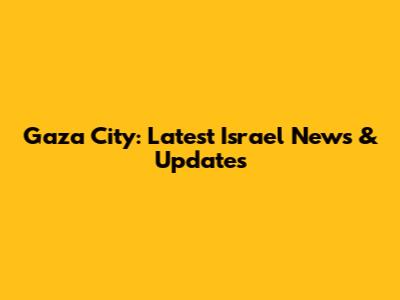 Gaza City: Latest Israel News & Updates