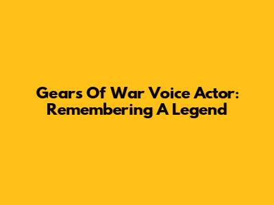 Gears Of War Voice Actor: Remembering A Legend
