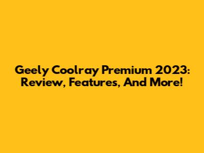 Geely Coolray Premium 2023: Review, Features, And More!