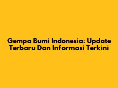 Gempa Bumi Indonesia: Update Terbaru Dan Informasi Terkini