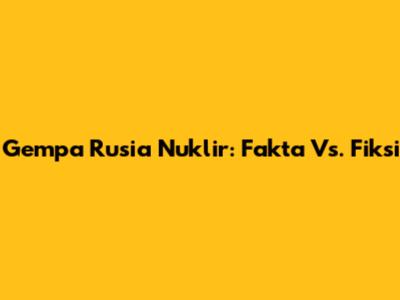 Gempa Rusia Nuklir: Fakta Vs. Fiksi