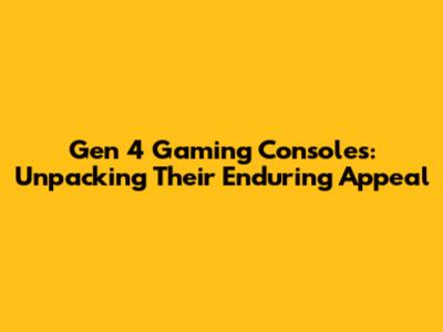 Gen 4 Gaming Consoles: Unpacking Their Enduring Appeal