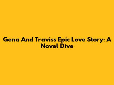 Gena And Travis's Epic Love Story: A Novel Dive