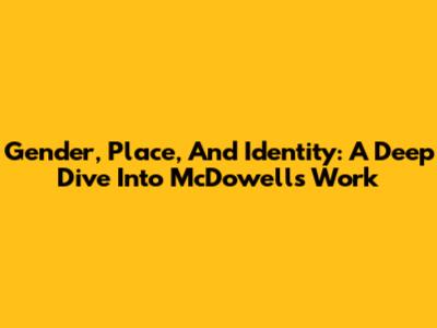 Gender, Place, And Identity: A Deep Dive Into McDowell's Work