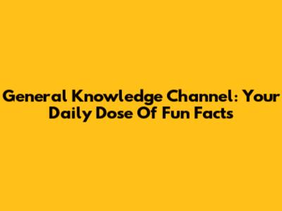 General Knowledge Channel: Your Daily Dose Of Fun Facts