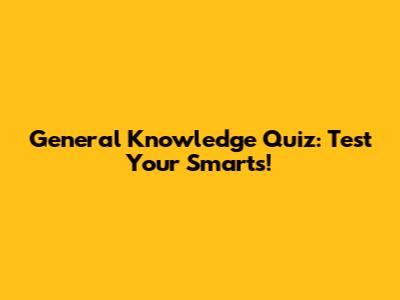 General Knowledge Quiz: Test Your Smarts!