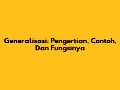 Generalisasi: Pengertian, Contoh, Dan Fungsinya