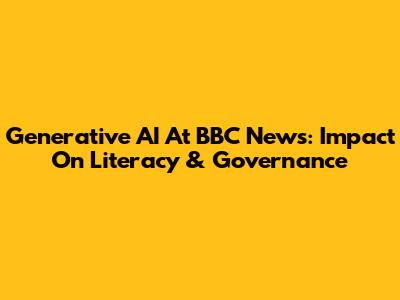 Generative AI At BBC News: Impact On Literacy & Governance