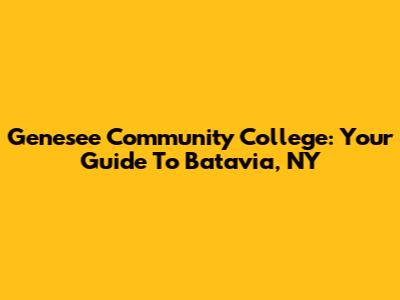 Genesee Community College: Your Guide To Batavia, NY