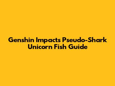 Genshin Impact's Pseudo-Shark Unicorn Fish Guide